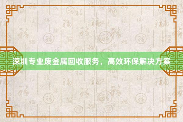 深圳专业废金属回收服务，高效环保解决方案