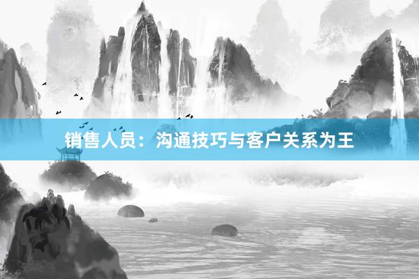 销售人员：沟通技巧与客户关系为王